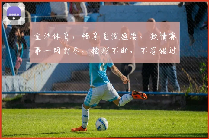 金沙体育，畅享竞技盛宴，激情赛事一网打尽，精彩不断，不容错过