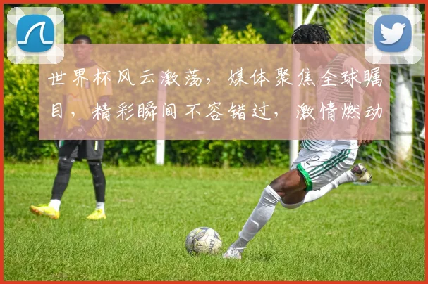 世界杯风云激荡，媒体聚焦全球瞩目，精彩瞬间不容错过，激情燃动世界
