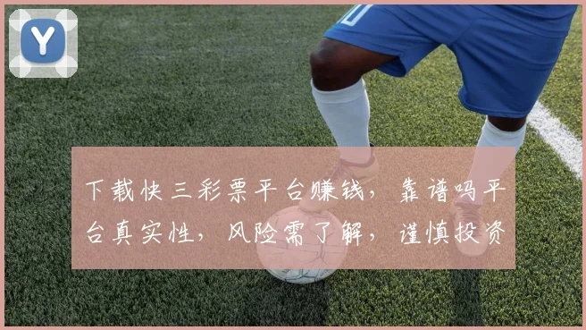 下载快三彩票平台赚钱，靠谱吗平台真实性，风险需了解，谨慎投资，三思而行。