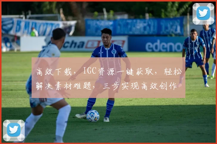 高效下载，IGC资源一键获取，轻松解决素材难题，三步实现高效创作，助力内容升级