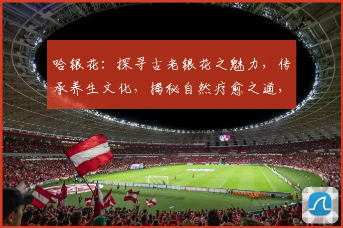 哈银花：探寻古老银花之魅力，传承养生文化，揭秘自然疗愈之道，三味同珍，养心养颜。