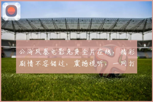 公海风暴电影免费全片在线，精彩剧情不容错过，震撼视听，一网打尽