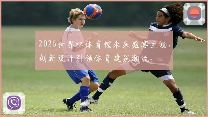 2026世界杯体育馆未来盛宴主场，创新设计引领体育建筑潮流，
