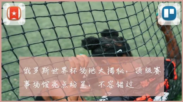 俄罗斯世界杯场地大揭秘，顶级赛事场馆亮点纷呈，不容错过
