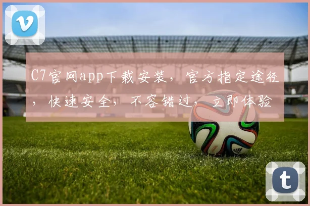 C7官网app下载安装，官方指定途径，快速安全，不容错过，立即体验