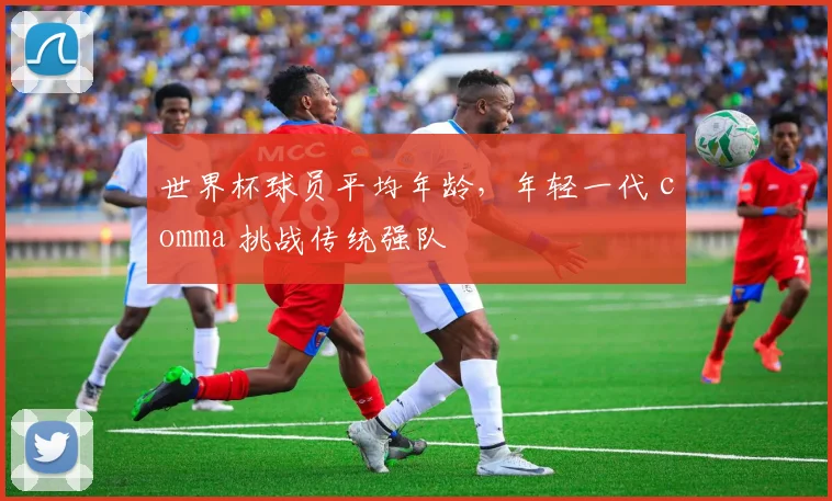 世界杯球员平均年龄，年轻一代 comma 挑战传统强队