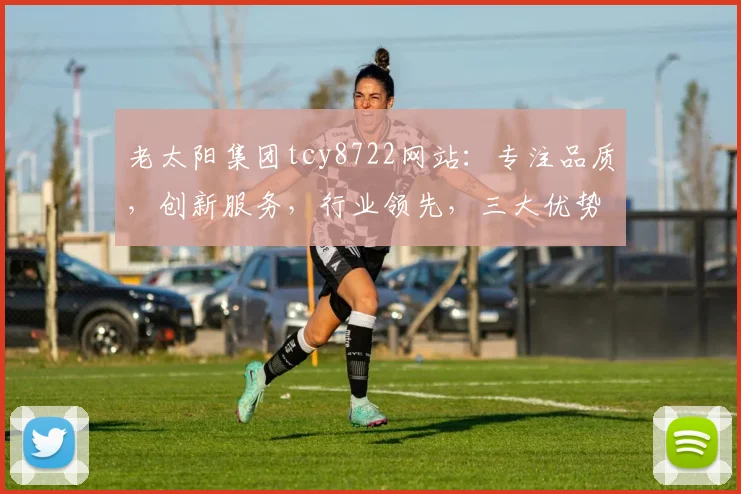 老太阳集团tcy8722网站：专注品质，创新服务，行业领先，三大优势，值得信赖