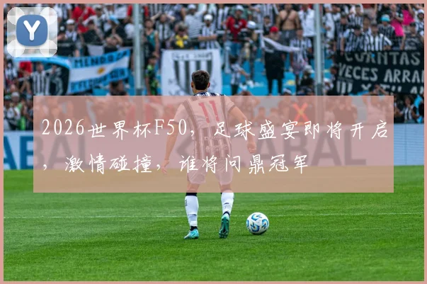 2026世界杯F50，足球盛宴即将开启，激情碰撞，谁将问鼎冠军