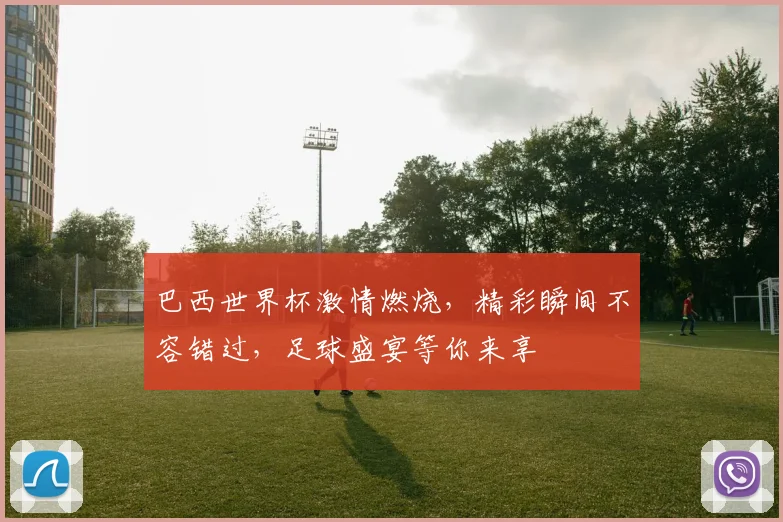 巴西世界杯激情燃烧，精彩瞬间不容错过，足球盛宴等你来享