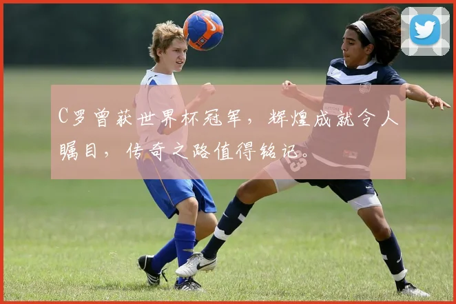 C罗曾获世界杯冠军，辉煌成就令人瞩目，传奇之路值得铭记。