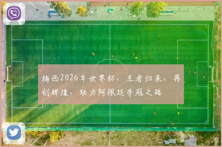 梅西2026年世界杯，王者归来，再创辉煌，助力阿根廷夺冠之路