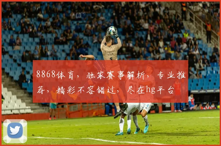8868体育，独家赛事解析，专业推荐，精彩不容错过，尽在hg平台