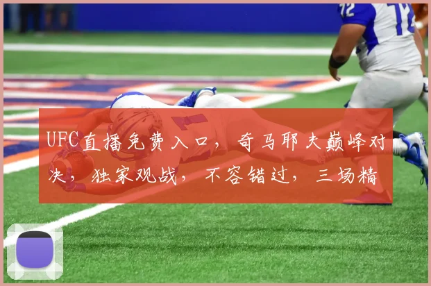 UFC直播免费入口，奇马耶夫巅峰对决，独家观战，不容错过，三场精彩赛事，等你来战