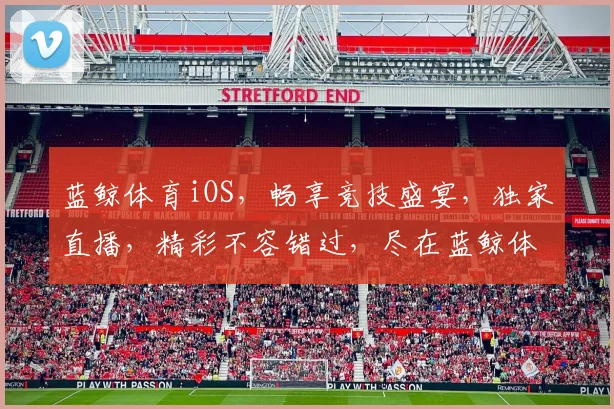 蓝鲸体育iOS，畅享竞技盛宴，独家直播，精彩不容错过，尽在蓝鲸体育，领先一步