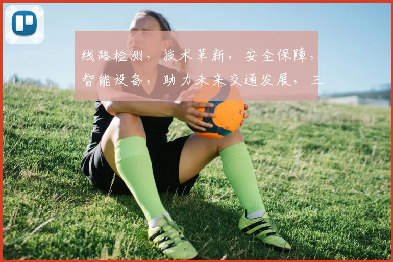 线路检测，技术革新，安全保障，智能设备，助力未来交通发展，三个关键点，一目了然。
